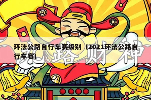 环法公路自行车赛级别（2021环法公路自行车赛）