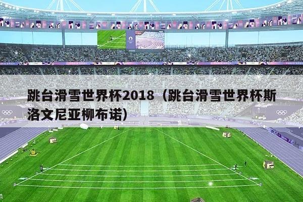 跳台滑雪世界杯2018（跳台滑雪世界杯斯洛文尼亚柳布诺）