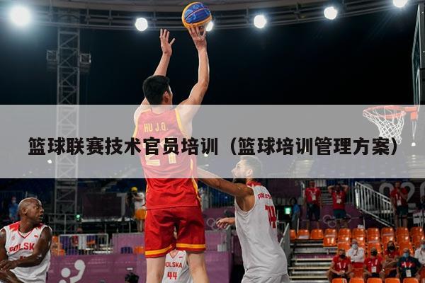 篮球联赛技术官员培训（篮球培训管理方案）