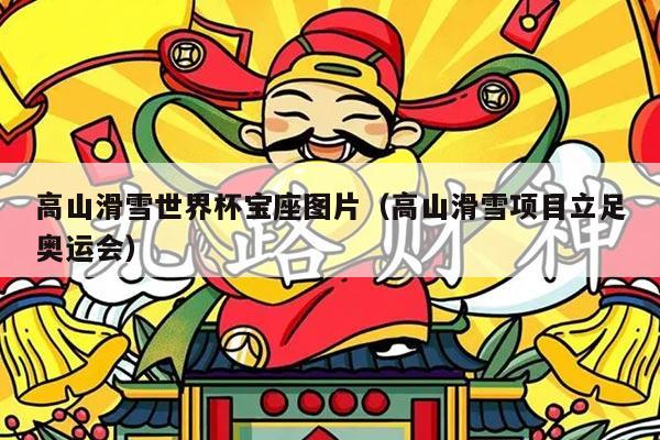 高山滑雪世界杯宝座图片（高山滑雪项目立足奥运会）