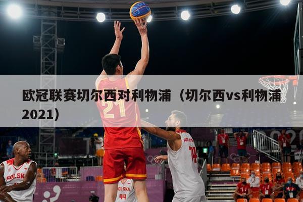 欧冠联赛切尔西对利物浦（切尔西vs利物浦2021）