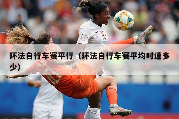 环法自行车赛平行（环法自行车赛平均时速多少）