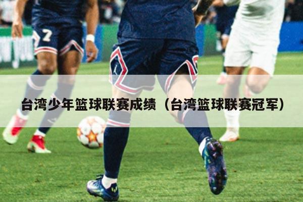 台湾少年篮球联赛成绩（台湾篮球联赛冠军）