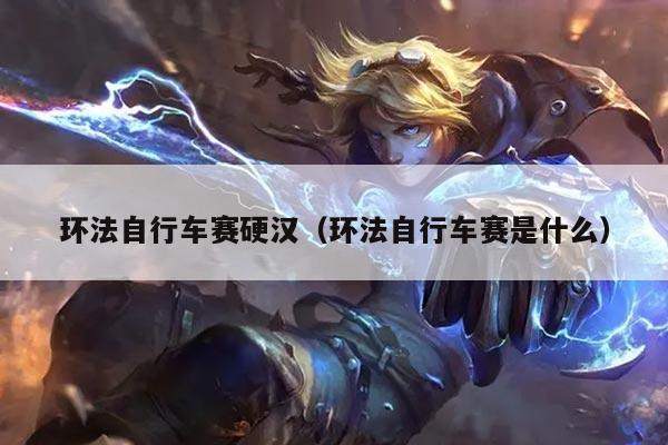 环法自行车赛硬汉（环法自行车赛是什么）