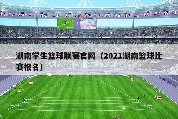 湖南学生篮球联赛官网（2021湖南篮球比赛报名）