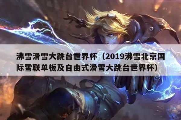 沸雪滑雪大跳台世界杯（2019沸雪北京国际雪联单板及自由式滑雪大跳台世界杯）