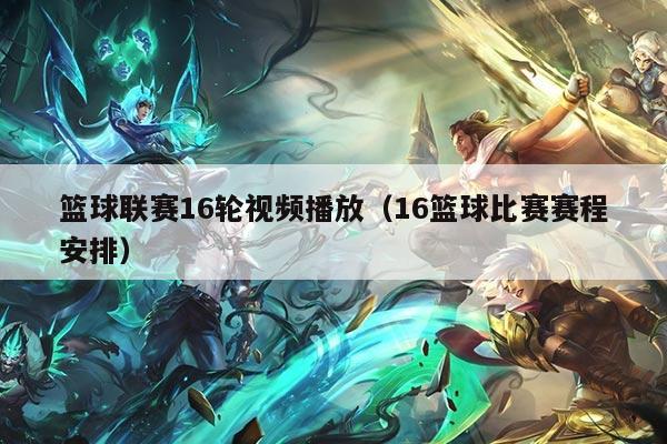 篮球联赛16轮视频播放（16篮球比赛赛程安排）