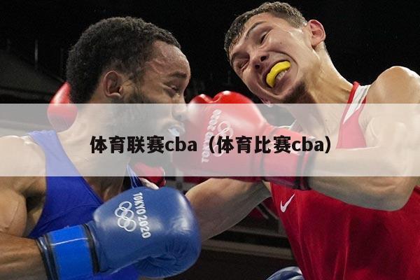 体育联赛cba（体育比赛cba）