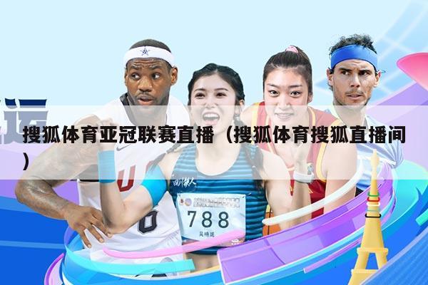 搜狐体育亚冠联赛直播（搜狐体育搜狐直播间）
