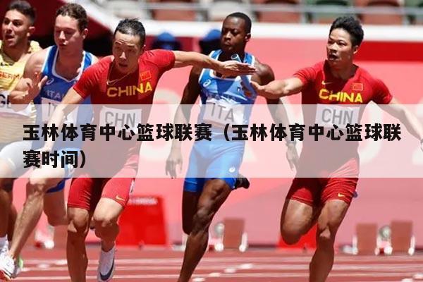 玉林体育中心篮球联赛（玉林体育中心篮球联赛时间）