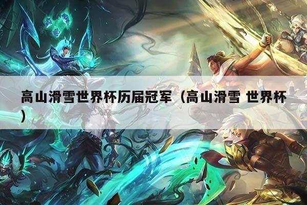 高山滑雪世界杯历届冠军（高山滑雪 世界杯）