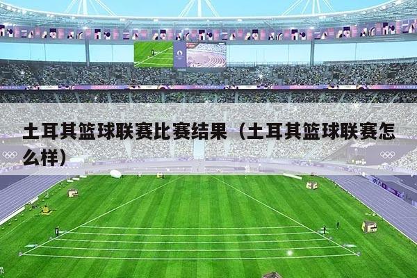 土耳其篮球联赛比赛结果(土耳其篮球联赛怎么样)