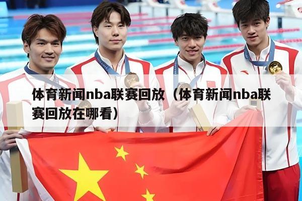 体育新闻nba联赛回放（体育新闻nba联赛回放在哪看）