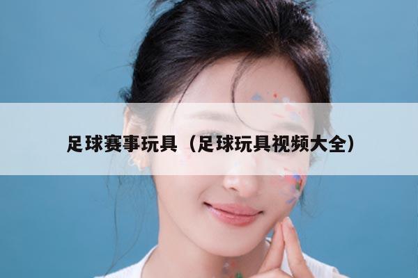 足球赛事玩具（足球玩具视频大全）