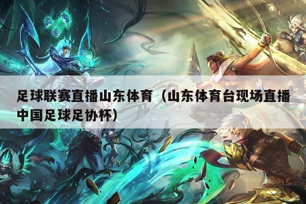 足球联赛直播山东体育（山东体育台现场直播中国足球足协杯）