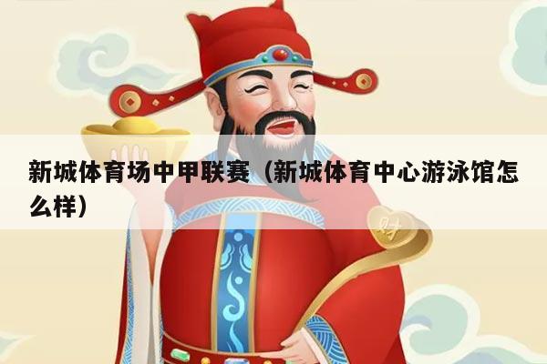 新城体育场中甲联赛(新城体育中心游泳馆怎么样)