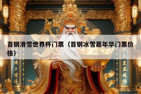 首钢滑雪世界杯门票（首钢冰雪嘉年华门票价格）