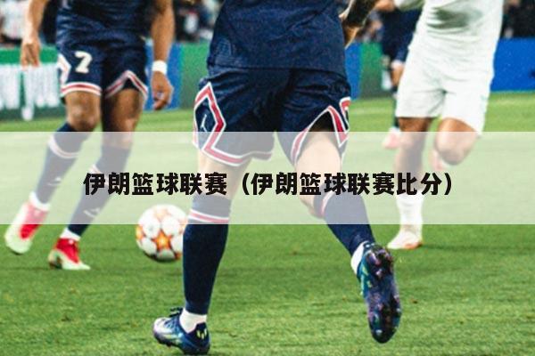 伊朗篮球联赛（伊朗篮球联赛比分）