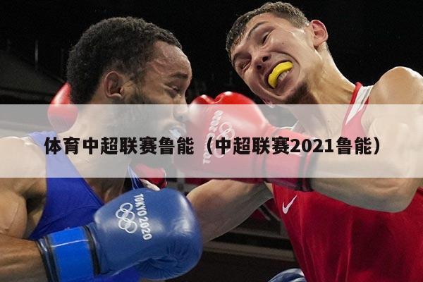 体育中超联赛鲁能（中超联赛2021鲁能）