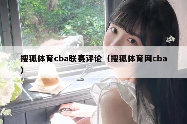 搜狐体育cba联赛评论（搜狐体育网cba）