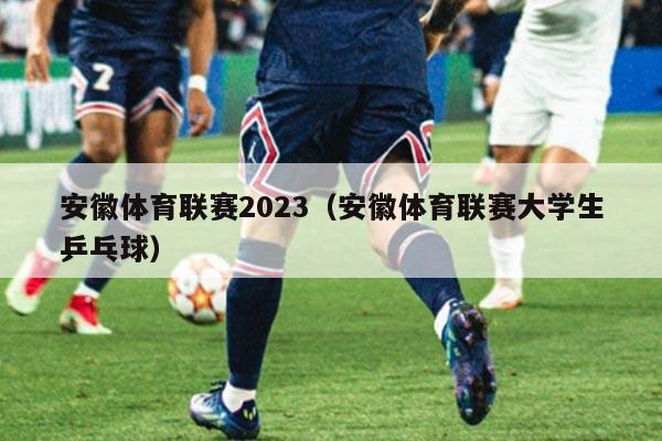 安徽体育联赛2023(安徽体育联赛大学生乒乓球)