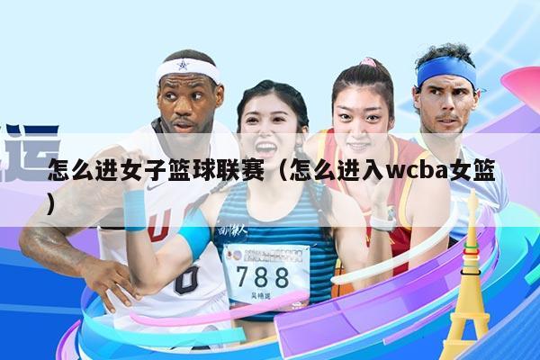 怎么进女子篮球联赛（怎么进入wcba女篮）