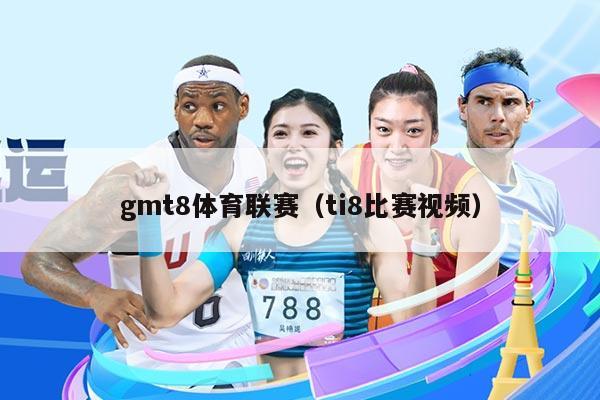 gmt8体育联赛（ti8比赛视频）