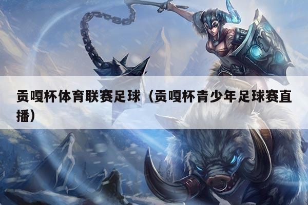 贡嘎杯体育联赛足球(贡嘎杯青少年足球赛直播)