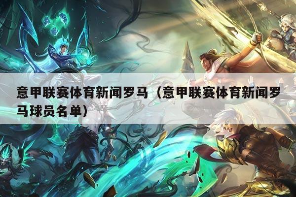 意甲联赛体育新闻罗马（意甲联赛体育新闻罗马球员名单）