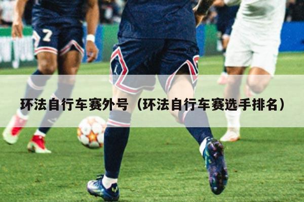 环法自行车赛外号（环法自行车赛选手排名）