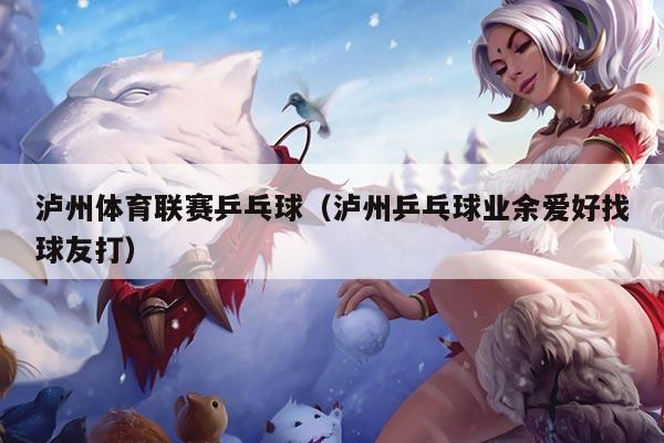 泸州体育联赛乒乓球（泸州乒乓球业余爱好找球友打）