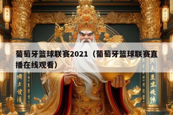 葡萄牙篮球联赛2021（葡萄牙篮球联赛直播在线观看）