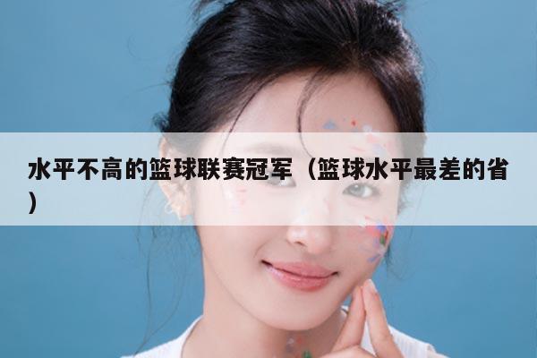 水平不高的篮球联赛冠军（篮球水平最差的省）