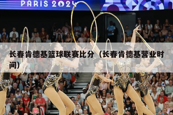 长春肯德基篮球联赛比分（长春肯德基营业时间）