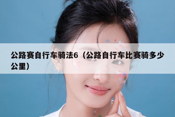 公路赛自行车骑法6（公路自行车比赛骑多少公里）