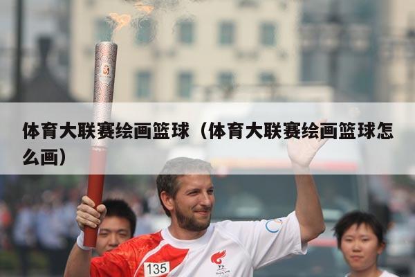体育大联赛绘画篮球（体育大联赛绘画篮球怎么画）
