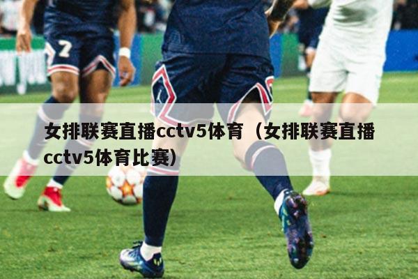 女排联赛直播cctv5体育（女排联赛直播cctv5体育比赛）