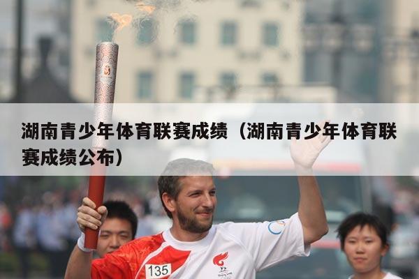湖南青少年体育联赛成绩(湖南青少年体育联赛成绩公布)