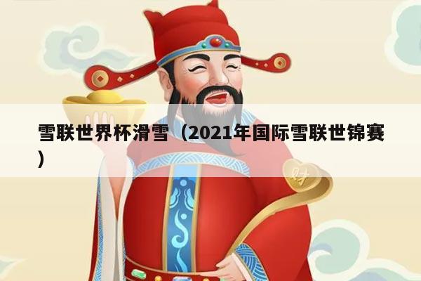 雪联世界杯滑雪（2021年国际雪联世锦赛）