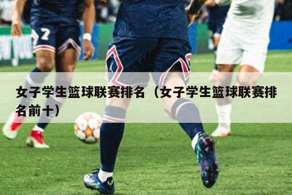 女子学生篮球联赛排名（女子学生篮球联赛排名前十）