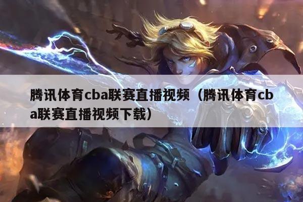 腾讯体育cba联赛直播视频(腾讯体育cba联赛直播视频下载)