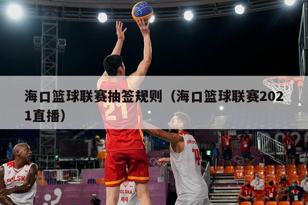 海口篮球联赛抽签规则（海口篮球联赛2021直播）