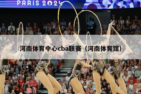 河南体育中心cba联赛（河南体育馆）