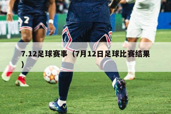 7.12足球赛事（7月12日足球比赛结果）