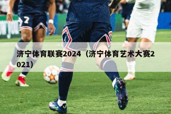 济宁体育联赛2024(济宁体育艺术大赛2021)