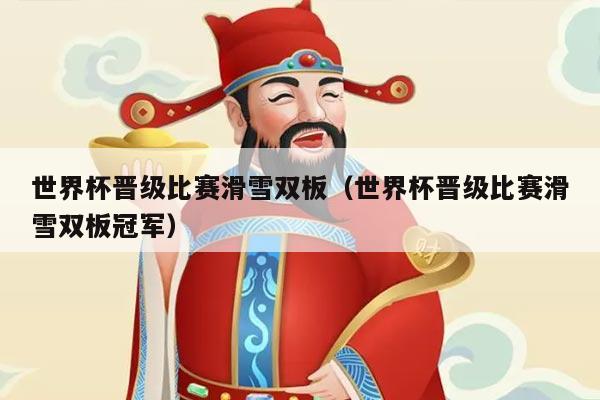 世界杯晋级比赛滑雪双板（世界杯晋级比赛滑雪双板冠军）