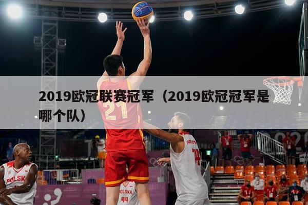 2019欧冠联赛冠军（2019欧冠冠军是哪个队）