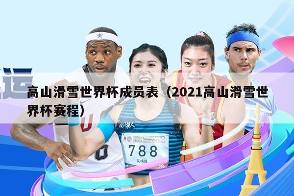 高山滑雪世界杯成员表（2021高山滑雪世界杯赛程）