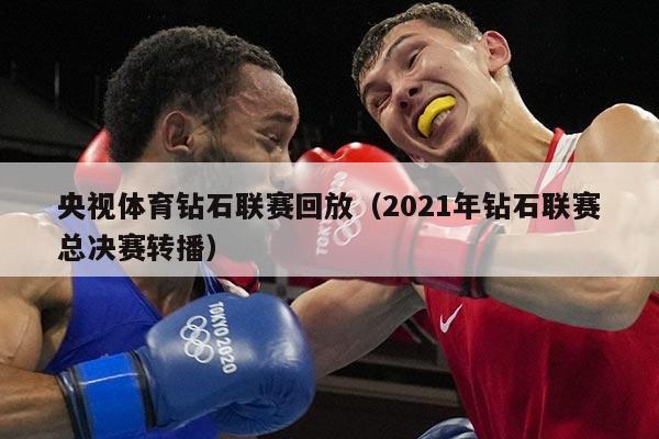 央视体育钻石联赛回放（2021年钻石联赛总决赛转播）