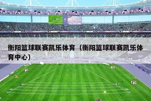 衡阳篮球联赛凯乐体育(衡阳篮球联赛凯乐体育中心)